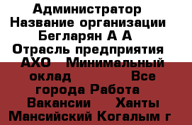 Администратор › Название организации ­ Бегларян А.А. › Отрасль предприятия ­ АХО › Минимальный оклад ­ 15 000 - Все города Работа » Вакансии   . Ханты-Мансийский,Когалым г.